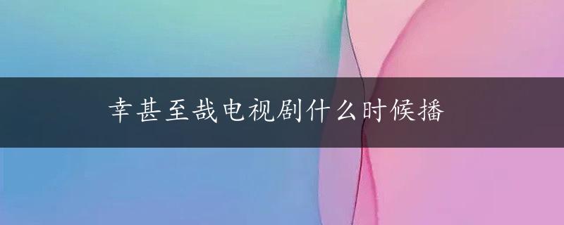 幸甚至哉电视剧什么时候播