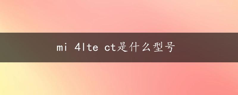 mi 4lte ct是什么型号