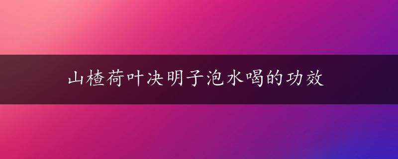 山楂荷叶决明子泡水喝的功效