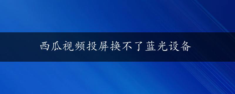 西瓜视频投屏换不了蓝光设备