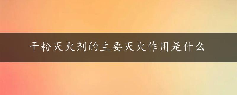 干粉灭火剂的主要灭火作用是什么