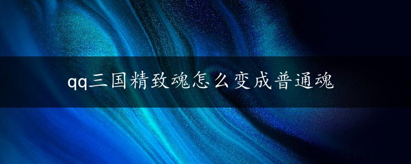 qq三国精致魂怎么变成普通魂