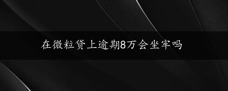 在微粒贷上逾期8万会坐牢吗