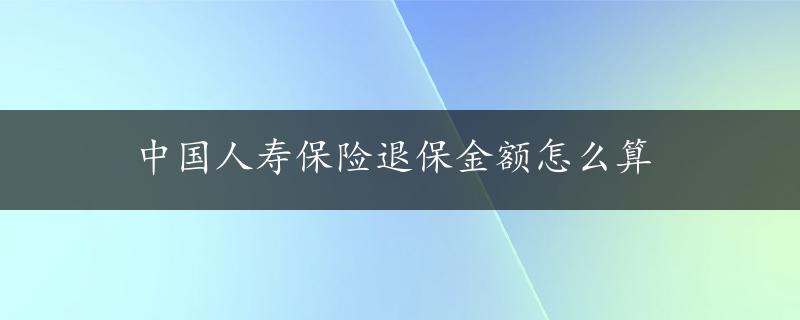 中国人寿保险退保金额怎么算