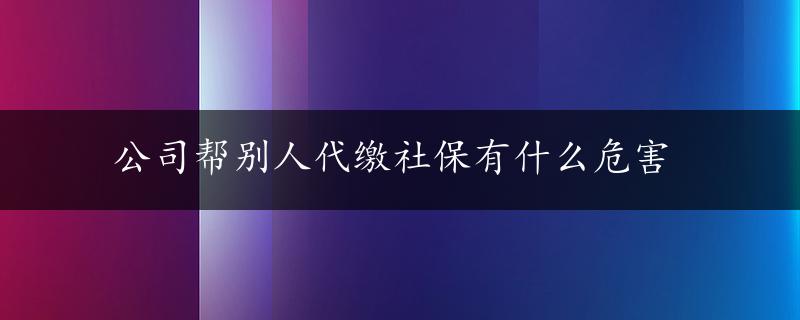 公司帮别人代缴社保有什么危害