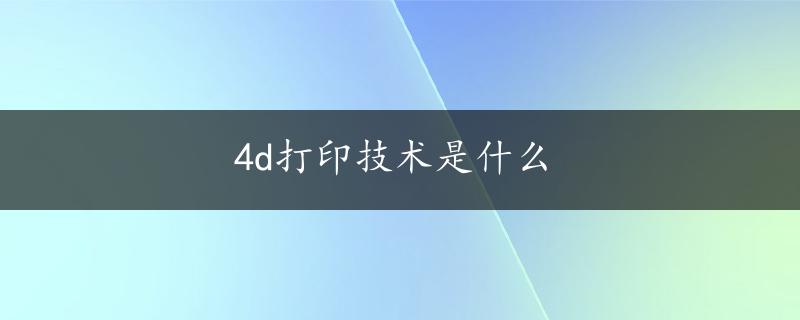 4d打印技术是什么