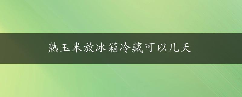 熟玉米放冰箱冷藏可以几天