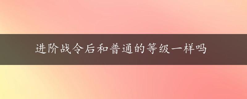 进阶战令后和普通的等级一样吗