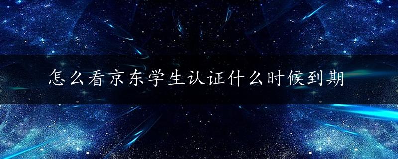 怎么看京东学生认证什么时候到期