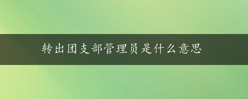 转出团支部管理员是什么意思