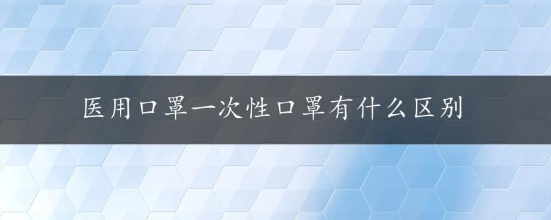 医用口罩一次性口罩有什么区别