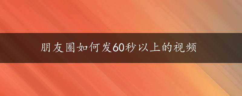 朋友圈如何发60秒以上的视频