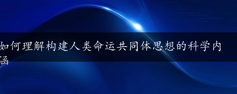 如何理解构建人类命运共同体思想的科学内涵