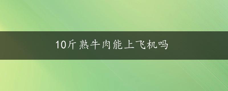 10斤熟牛肉能上飞机吗