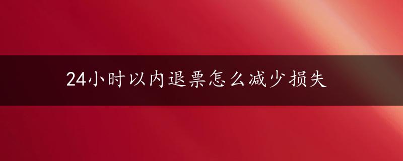 24小时以内退票怎么减少损失