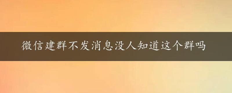 微信建群不发消息没人知道这个群吗