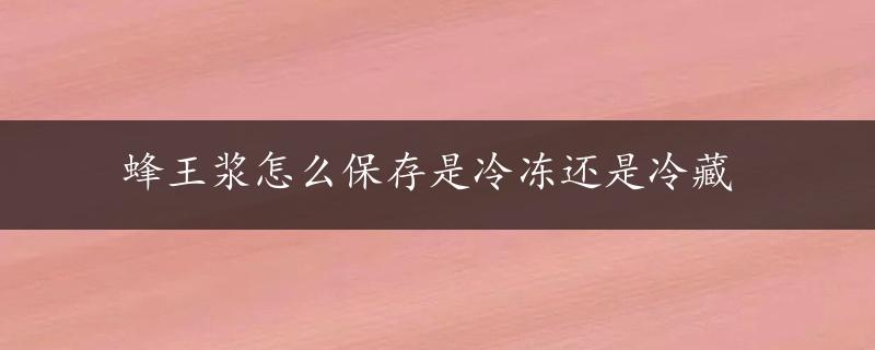 蜂王浆怎么保存是冷冻还是冷藏