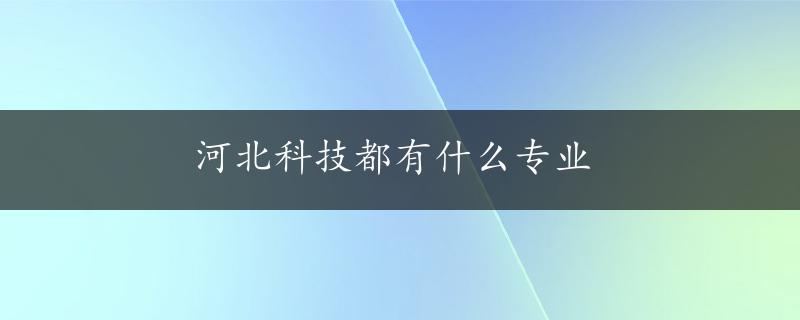 河北科技都有什么专业