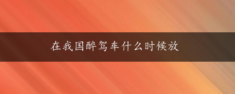 在我国醉驾车什么时候放