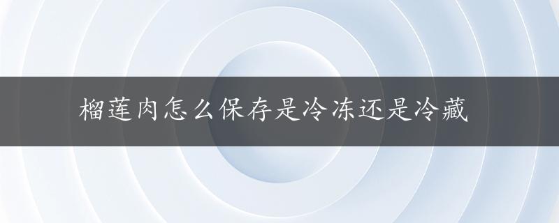 榴莲肉怎么保存是冷冻还是冷藏