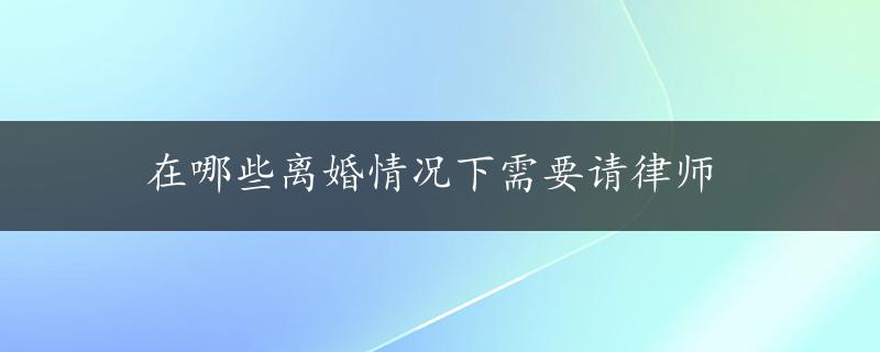 在哪些离婚情况下需要请律师