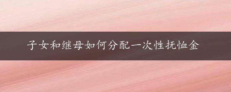 子女和继母如何分配一次性抚恤金