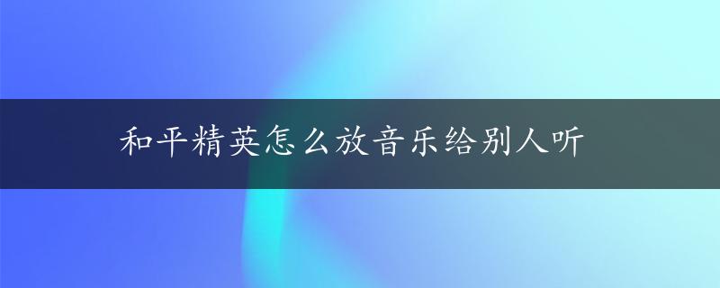 和平精英怎么放音乐给别人听