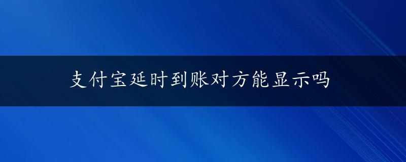 支付宝延时到账对方能显示吗