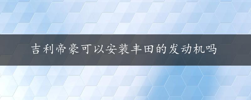 吉利帝豪可以安装丰田的发动机吗