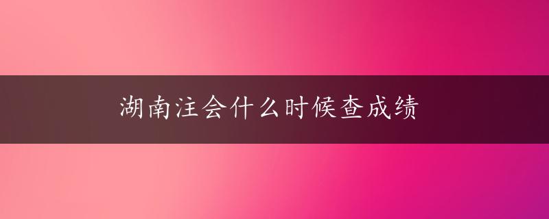 湖南注会什么时候查成绩