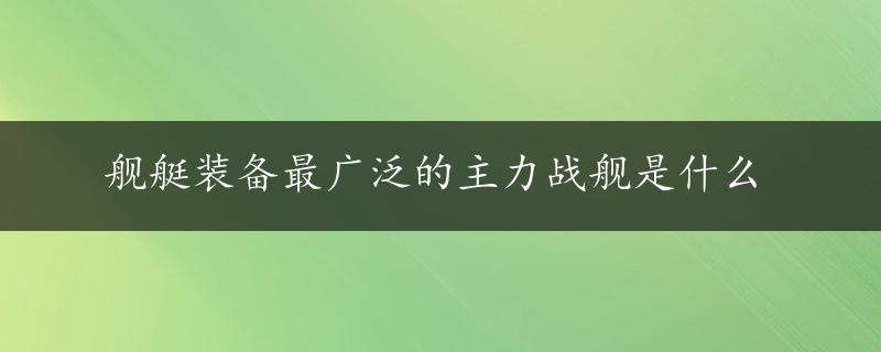 舰艇装备最广泛的主力战舰是什么