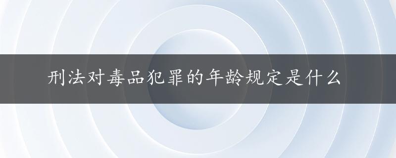 刑法对毒品犯罪的年龄规定是什么