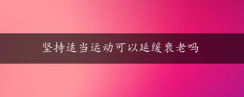 坚持适当运动可以延缓衰老吗