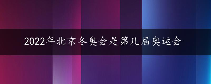 2022年北京冬奥会是第几届奥运会