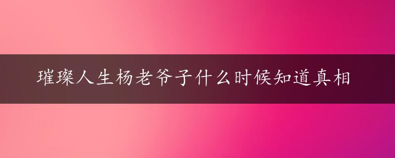 璀璨人生杨老爷子什么时候知道真相