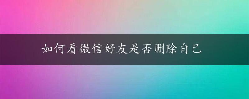 如何看微信好友是否删除自己