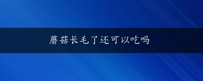 蘑菇长毛了还可以吃吗