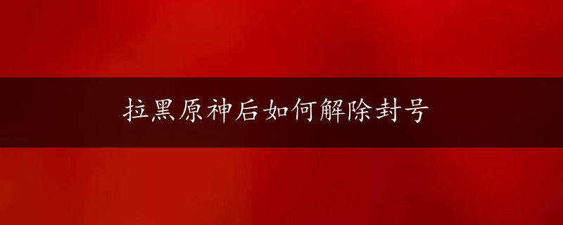 拉黑原神后如何解除封号