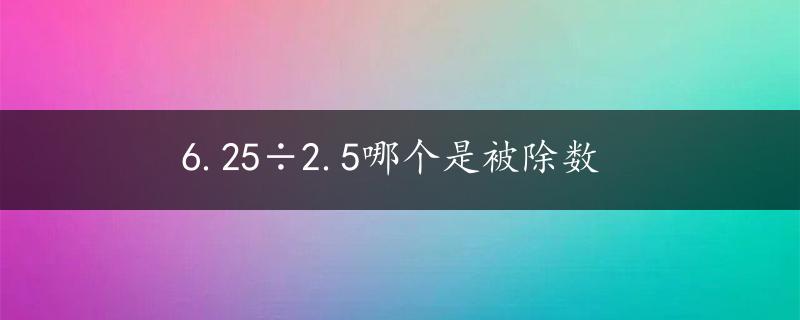 6.25÷2.5哪个是被除数