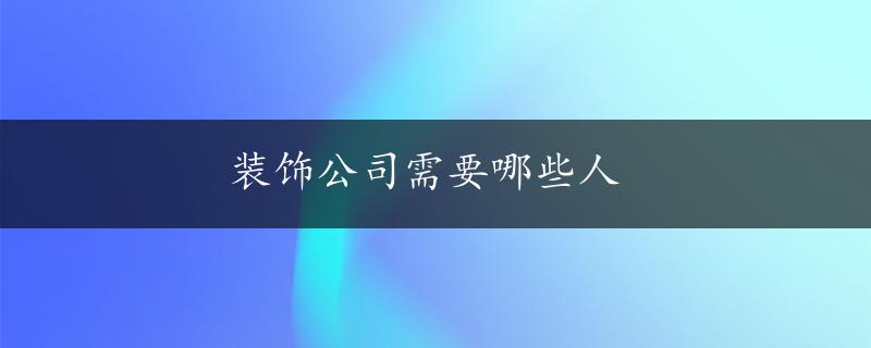 装饰公司需要哪些人