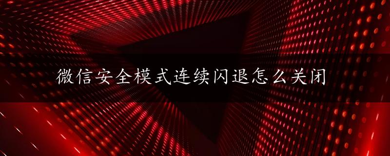 微信安全模式连续闪退怎么关闭