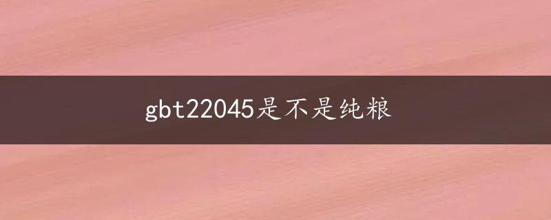 gbt22045是不是纯粮