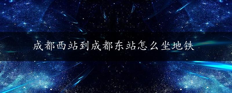 成都西站到成都东站怎么坐地铁