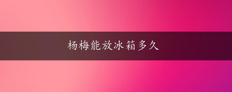 杨梅能放冰箱多久