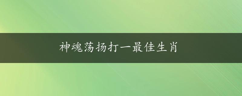 神魂荡扬打一最佳生肖