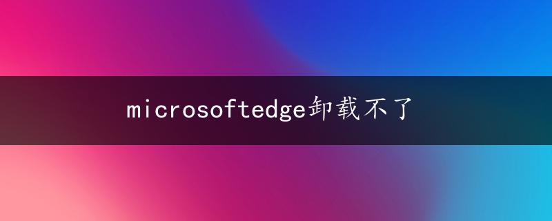 microsoftedge卸载不了