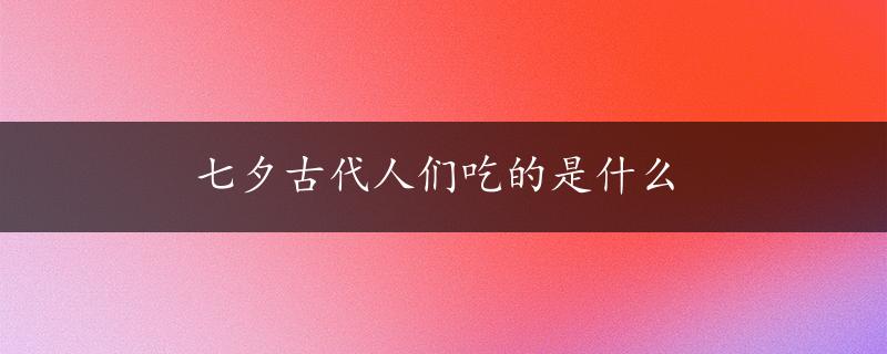 七夕古代人们吃的是什么