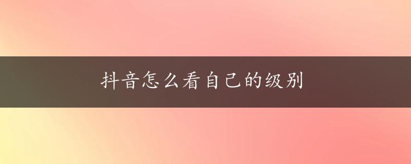 抖音怎么看自己的级别