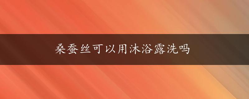 桑蚕丝可以用沐浴露洗吗