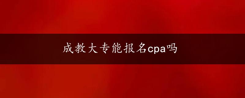 成教大专能报名cpa吗